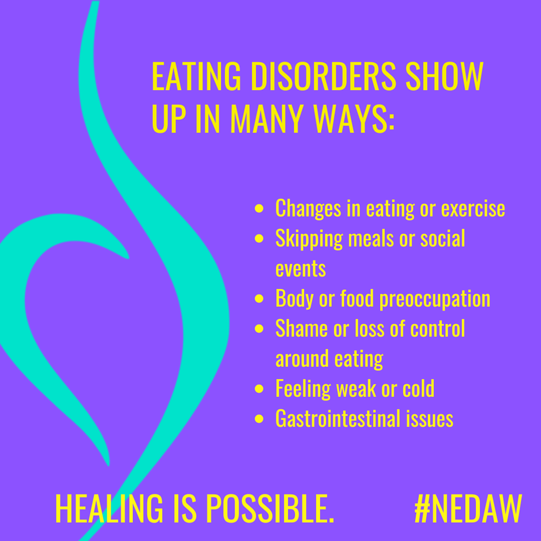 Eating disorders show up in many ways Changes in eating or exercise Skipping meals or social events Body or food preoccupation Shame or loss of control around eating Feeling weak or cold Gastrointestinal issues